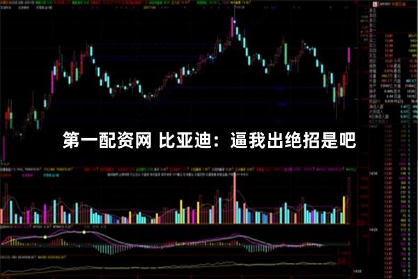 第一配资网 比亚迪：逼我出绝招是吧