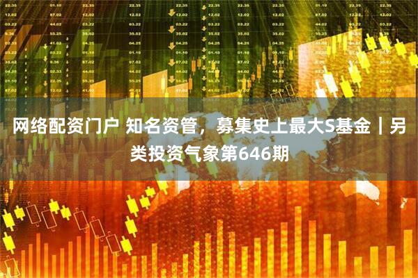 网络配资门户 知名资管，募集史上最大S基金｜另类投资气象第646期
