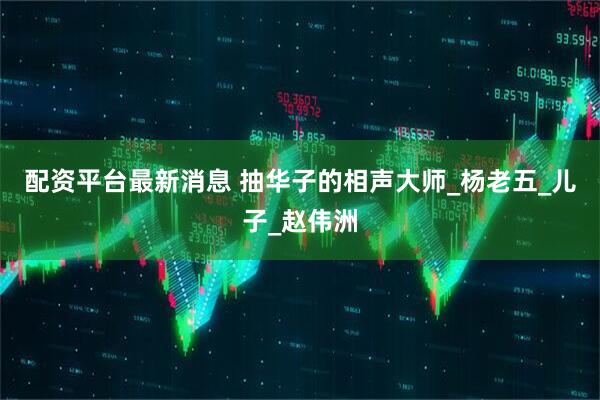 配资平台最新消息 抽华子的相声大师_杨老五_儿子_赵伟洲