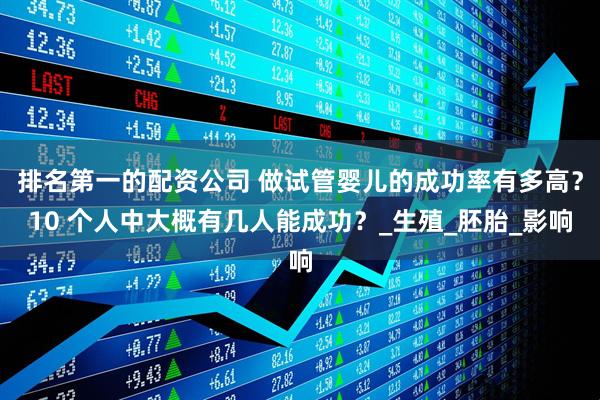 排名第一的配资公司 做试管婴儿的成功率有多高？10 个人中大概有几人能成功？_生殖_胚胎_影响
