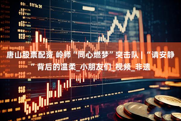 唐山股票配资 岭师“同心燃梦”突击队 | “请安静”背后的温柔_小朋友们_视频_非遗