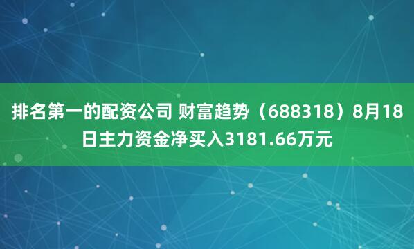 排名第一的配资公司 财富趋势（688318）8月18日主力资金净买入3181.66万元