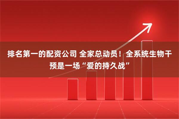 排名第一的配资公司 全家总动员！全系统生物干预是一场“爱的持久战”