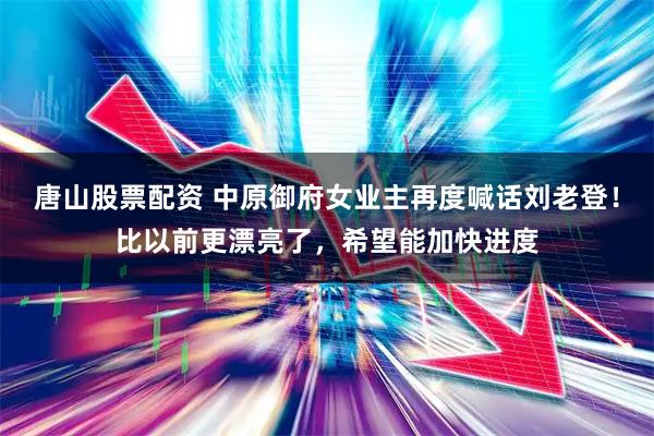 唐山股票配资 中原御府女业主再度喊话刘老登！比以前更漂亮了，希望能加快进度