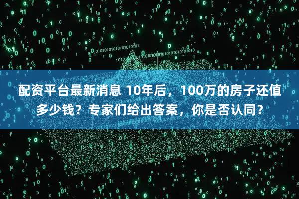 配资平台最新消息 10年后，100万的房子还值多少钱？专家们给出答案，你是否认同？