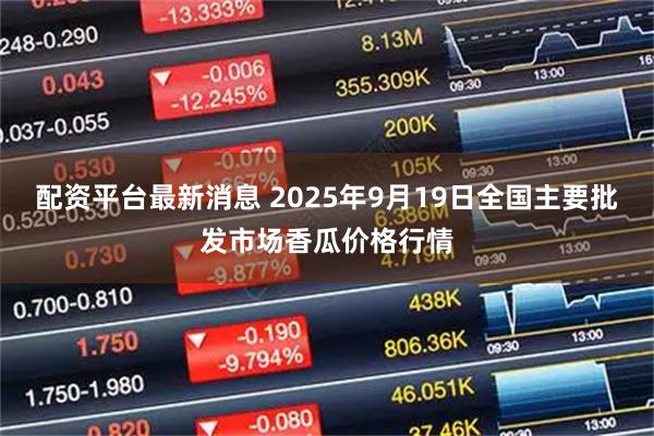 配资平台最新消息 2025年9月19日全国主要批发市场香瓜价格行情