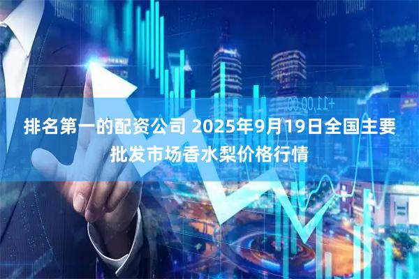 排名第一的配资公司 2025年9月19日全国主要批发市场香水梨价格行情
