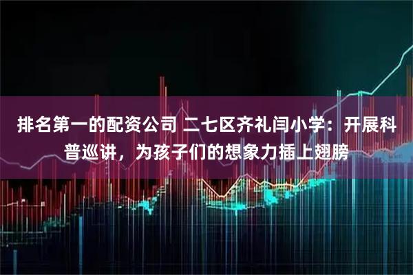 排名第一的配资公司 二七区齐礼闫小学：开展科普巡讲，为孩子们的想象力插上翅膀