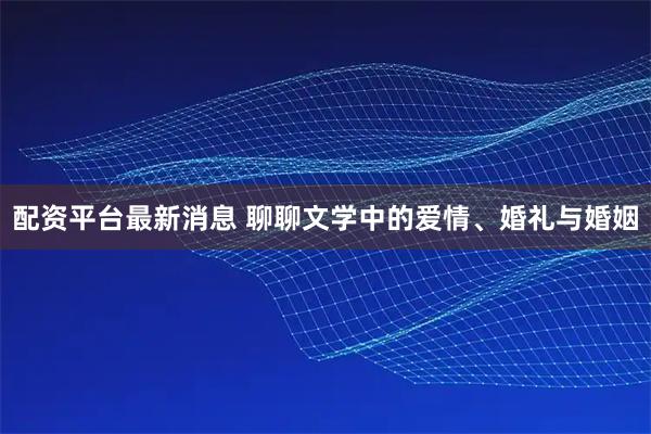 配资平台最新消息 聊聊文学中的爱情、婚礼与婚姻