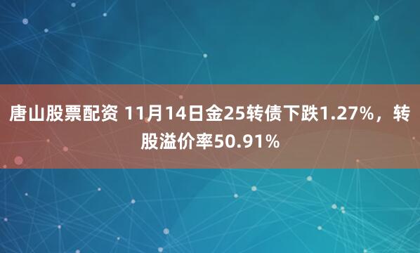 唐山股票配资 11月14日金25转债下跌1.27%，转股溢价率50.91%