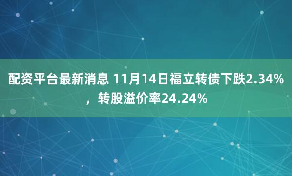 配资平台最新消息 11月14日福立转债下跌2.34%，转股溢价率24.24%