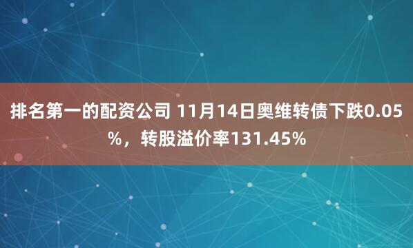 排名第一的配资公司 11月14日奥维转债下跌0.05%，转股溢价率131.45%
