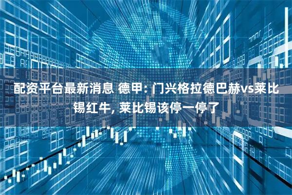配资平台最新消息 德甲: 门兴格拉德巴赫vs莱比锡红牛, 莱比锡该停一停了