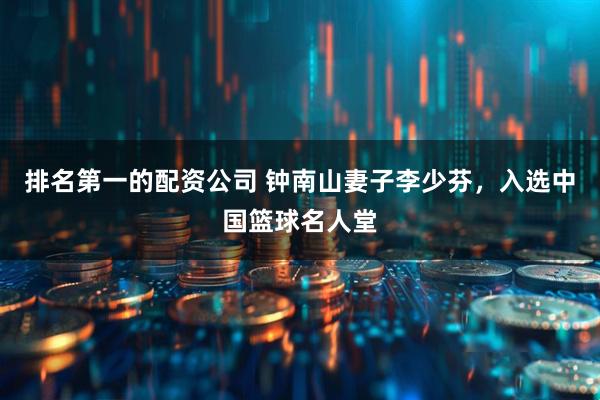 排名第一的配资公司 钟南山妻子李少芬，入选中国篮球名人堂