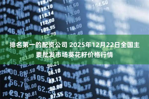排名第一的配资公司 2025年12月22日全国主要批发市场葵花籽价格行情